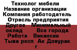 Технолог мебели › Название организации ­ Компания-работодатель › Отрасль предприятия ­ Другое › Минимальный оклад ­ 1 - Все города Работа » Вакансии   . Тыва респ.,Ак-Довурак г.